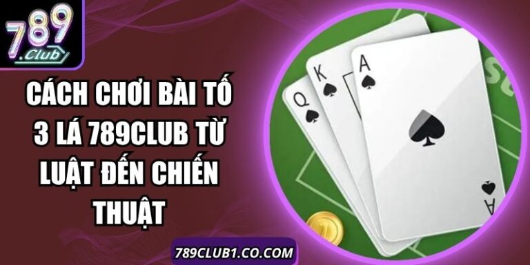 Cách Chơi Bài Tố 3 Lá 789Club Từ Luật Đến Chiến Thuật 8 Cách Chơi Bài Tố 3 Lá 789Club Từ Luật Đến Chiến Thuật