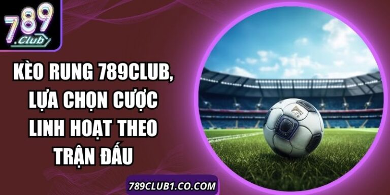 Kèo Rung 789Club, Lựa Chọn Cược Linh Hoạt Theo Trận Đấu