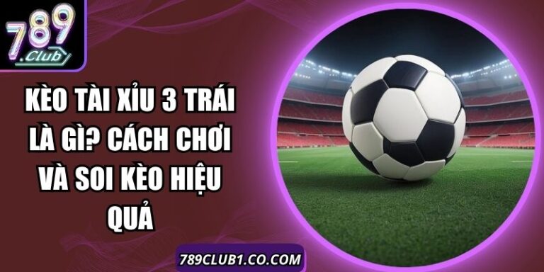 Kèo Tài Xỉu 3 Trái Là Gì? Cách Chơi Và Soi Kèo Hiệu Quả